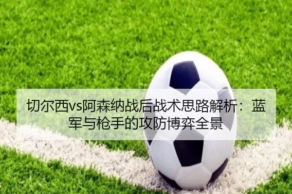 切尔西vs阿森纳战后战术思路解析：蓝军与枪手的攻防博弈全景
